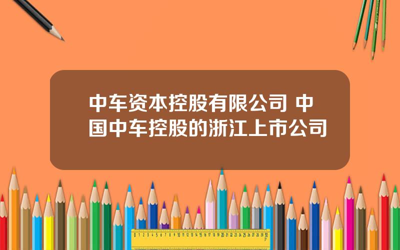 中车资本控股有限公司 中国中车控股的浙江上市公司
